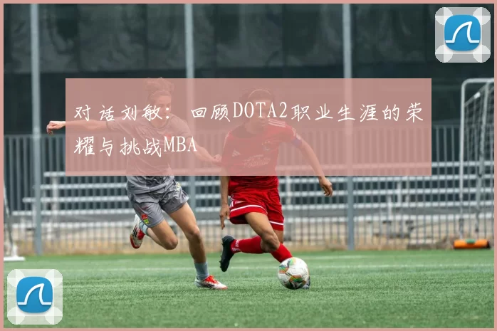 对话刘敏：回顾DOTA2职业生涯的荣耀与挑战MBA