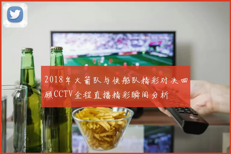2018年火箭队与快船队精彩对决回顾CCTV全程直播精彩瞬间分析