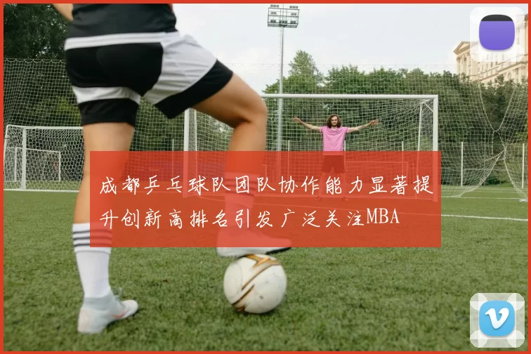 成都乒乓球队团队协作能力显著提升创新高排名引发广泛关注MBA