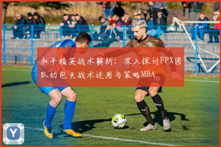 和平精英战术解析：深入探讨FPX团队的包夹战术运用与策略MBA