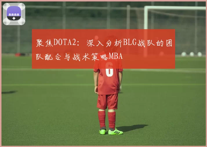 聚焦DOTA2：深入分析BLG战队的团队配合与战术策略MBA