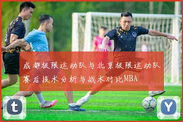 成都极限运动队与北京极限运动队赛后技术分析与战术对比MBA