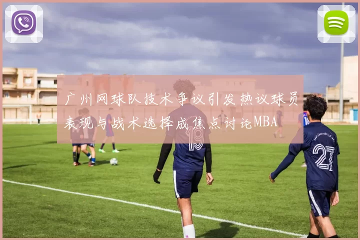 广州网球队技术争议引发热议球员表现与战术选择成焦点讨论MBA