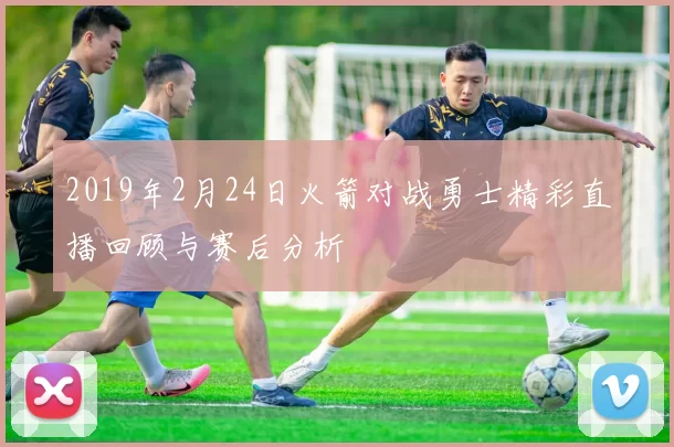 2019年2月24日火箭对战勇士精彩直播回顾与赛后分析