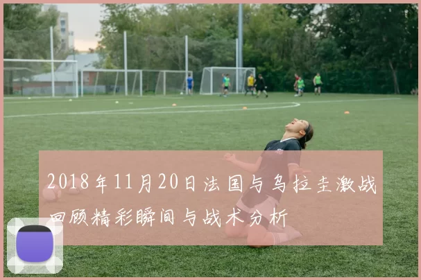 2018年11月20日法国与乌拉圭激战回顾精彩瞬间与战术分析