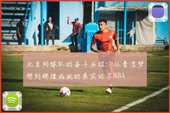 北京网球队的奋斗历程：从青涩梦想到辉煌成就的真实记录MBA