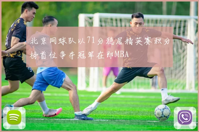北京网球队以71分稳居精英赛积分榜首位争夺冠军在即MBA