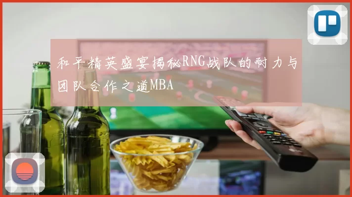 和平精英盛宴揭秘RNG战队的耐力与团队合作之道MBA