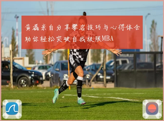 黄磊亲自分享攀岩技巧与心得体会助你轻松突破自我极限MBA
