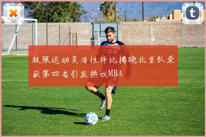 极限运动灵活性评比揭晓北京队荣获第四名引发热议MBA