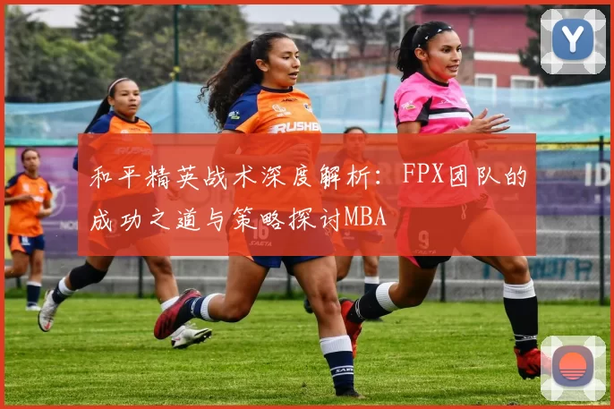 和平精英战术深度解析：FPX团队的成功之道与策略探讨MBA