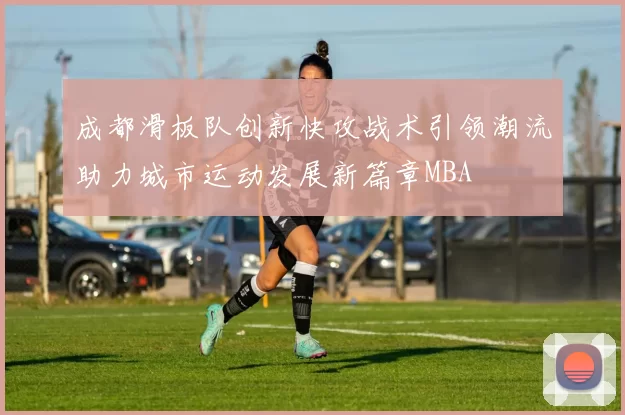 成都滑板队创新快攻战术引领潮流助力城市运动发展新篇章MBA