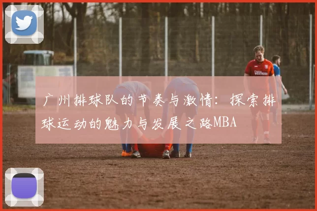 广州排球队的节奏与激情：探索排球运动的魅力与发展之路MBA