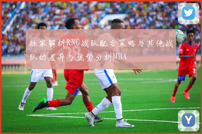 独家解析RNG战队配合策略与其他战队的差异与优势分析MBA