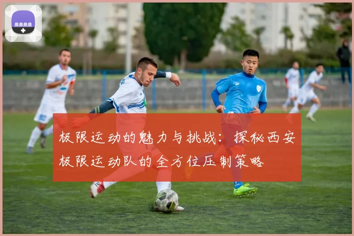 极限运动的魅力与挑战：探秘西安极限运动队的全方位压制策略