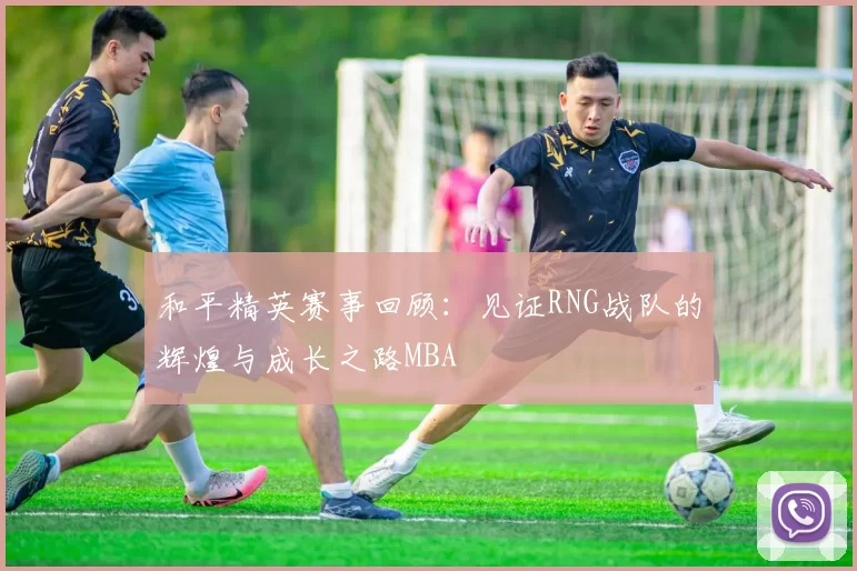 和平精英赛事回顾：见证RNG战队的辉煌与成长之路MBA