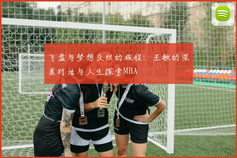 飞盘与梦想交织的旅程：王敏的深度对话与人生探索MBA