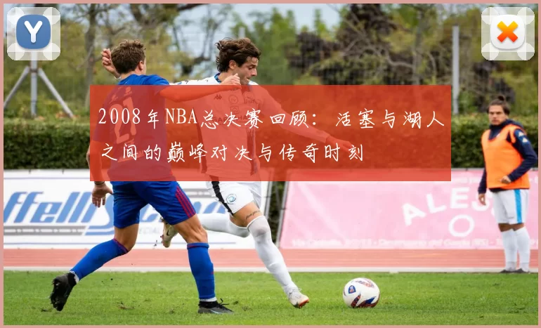 2008年NBA总决赛回顾：活塞与湖人之间的巅峰对决与传奇时刻