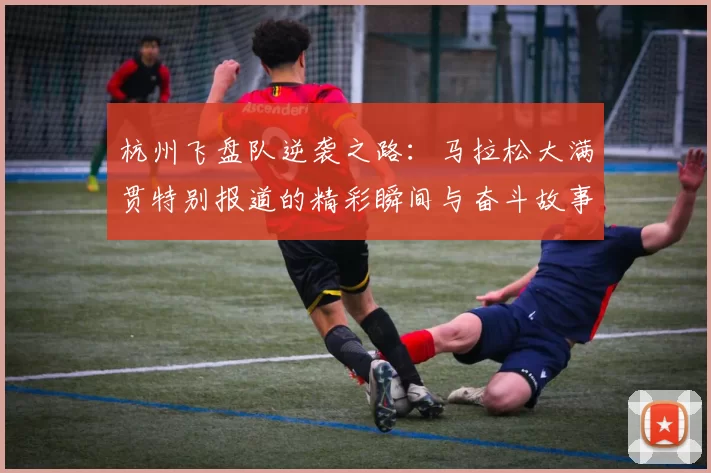 杭州飞盘队逆袭之路：马拉松大满贯特别报道的精彩瞬间与奋斗故事MBA