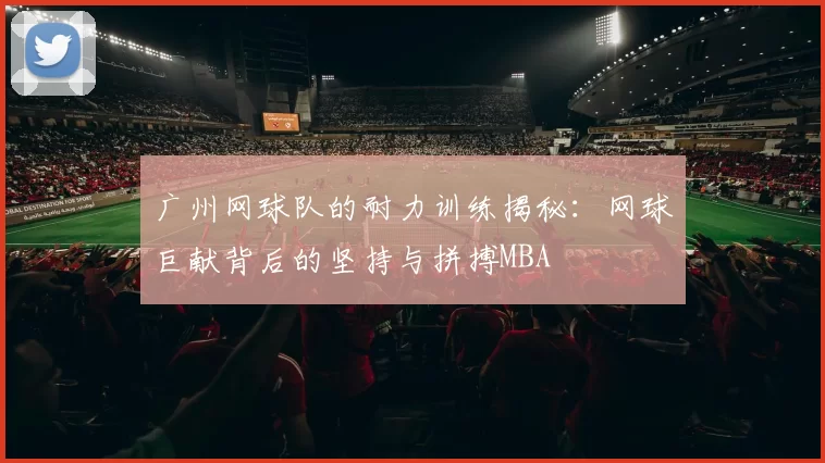 广州网球队的耐力训练揭秘：网球巨献背后的坚持与拼搏MBA