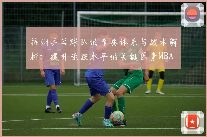 杭州乒乓球队的节奏体系与战术解析：提升竞技水平的关键因素MBA