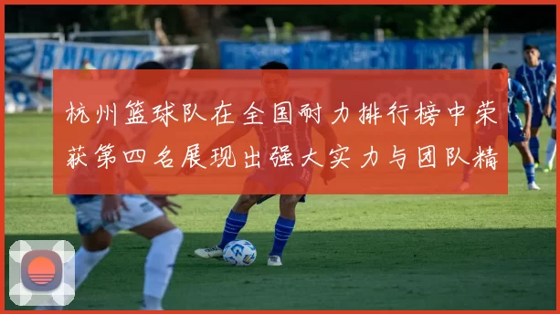 杭州篮球队在全国耐力排行榜中荣获第四名展现出强大实力与团队精神MBA