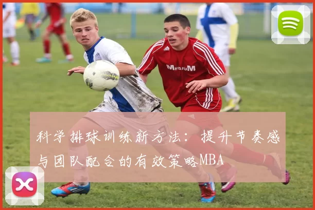 科学排球训练新方法：提升节奏感与团队配合的有效策略MBA