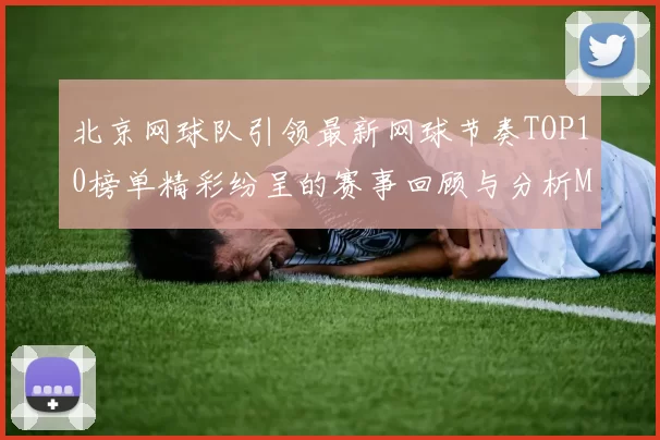 北京网球队引领最新网球节奏TOP10榜单精彩纷呈的赛事回顾与分析MBA