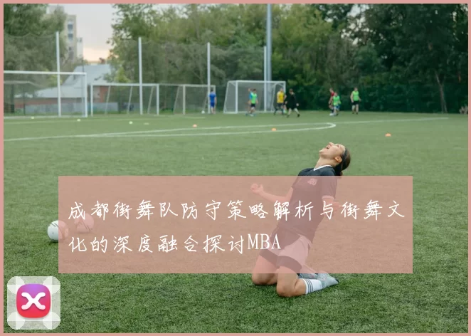 成都街舞队防守策略解析与街舞文化的深度融合探讨MBA
