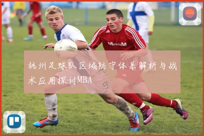 杭州足球队区域防守体系解析与战术应用探讨MBA