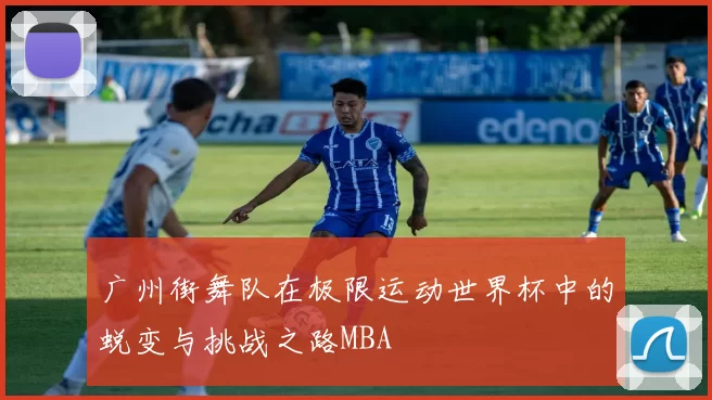 广州街舞队在极限运动世界杯中的蜕变与挑战之路MBA