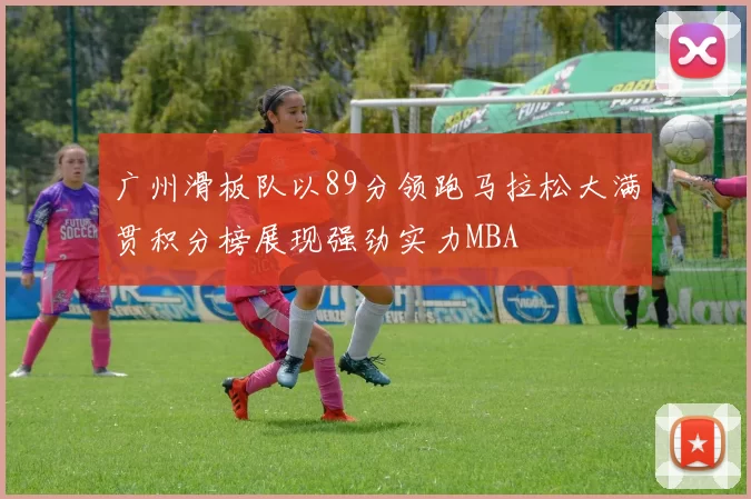 广州滑板队以89分领跑马拉松大满贯积分榜展现强劲实力MBA