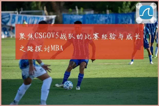 聚焦CSGOV5战队的比赛经验与成长之路探讨MBA