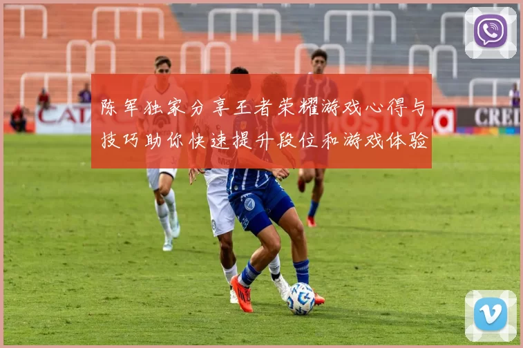 陈军独家分享王者荣耀游戏心得与技巧助你快速提升段位和游戏体验MBA