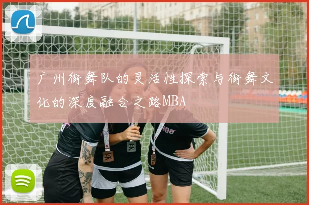 广州街舞队的灵活性探索与街舞文化的深度融合之路MBA
