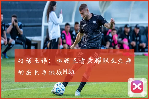 对话王伟：回顾王者荣耀职业生涯的成长与挑战MBA