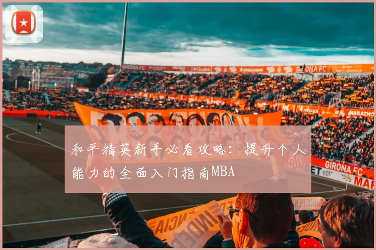 和平精英新手必看攻略：提升个人能力的全面入门指南MBA
